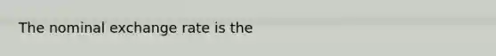 The nominal exchange rate is the