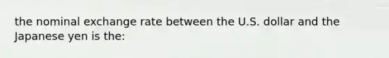 the nominal exchange rate between the U.S. dollar and the Japanese yen is the: