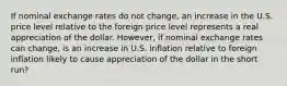 If nominal exchange rates do not change, an increase in the U.S. price level relative to the foreign price level represents a real appreciation of the dollar. However, if nominal exchange rates can change, is an increase in U.S. inflation relative to foreign inflation likely to cause appreciation of the dollar in the short run?