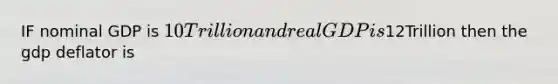 IF nominal GDP is 10 Trillion and real GDP is12Trillion then the gdp deflator is