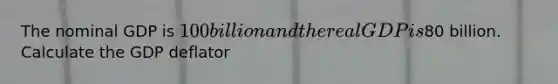 The nominal GDP is 100 billion and the real GDP is80 billion. Calculate the GDP deflator