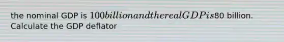 the nominal GDP is 100 billion and the real GDP is80 billion. Calculate the GDP deflator