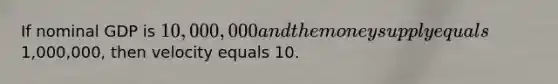 If nominal GDP is 10,000,000 and the money supply equals1,000,000, then velocity equals 10.