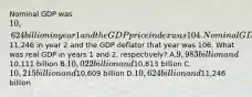 Nominal GDP was 10,624 billion in year 1 and the GDP price index was 104. Nominal GDP was11,246 in year 2 and the GDP deflator that year was 106. What was real GDP in years 1 and 2, respectively? A.9,983 billion and10,111 billion B.10,022 billion and10,813 billion C.10,215 billion and10,609 billion D.10,624 billion and11,246 billion