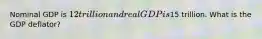 Nominal GDP is 12 trillion and real GDP is15 trillion. What is the GDP deflator?