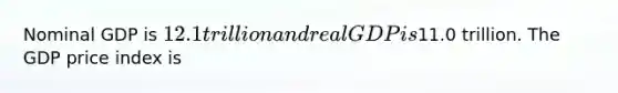 Nominal GDP is 12.1 trillion and real GDP is11.0 trillion. The GDP price index is