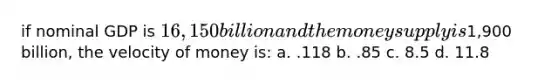 if nominal GDP is 16,150 billion and the money supply is1,900 billion, the velocity of money is: a. .118 b. .85 c. 8.5 d. 11.8