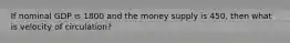 If nominal GDP is 1800 and the money supply is 450, then what is velocity of circulation?