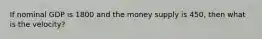 If nominal GDP is 1800 and the money supply is 450, then what is the velocity?