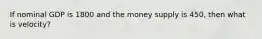 If nominal GDP is 1800 and the money supply is 450, then what is velocity?