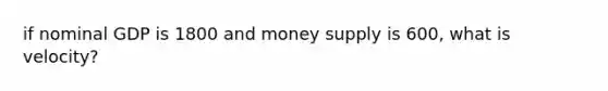 if nominal GDP is 1800 and money supply is 600, what is velocity?