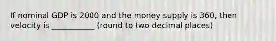 If nominal GDP is 2000 and the money supply is 360, then velocity is ___________ (round to two decimal places)