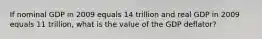 If nominal GDP in 2009 equals 14 trillion and real GDP in 2009 equals 11 trillion, what is the value of the GDP deflator?