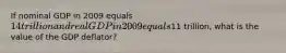 If nominal GDP in 2009 equals 14 trillion and real GDP in 2009 equals11 trillion, what is the value of the GDP deflator?