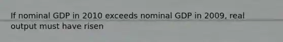 If nominal GDP in 2010 exceeds nominal GDP in 2009, real output must have risen