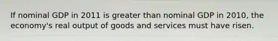 If nominal GDP in 2011 is <a href='https://www.questionai.com/knowledge/ktgHnBD4o3-greater-than' class='anchor-knowledge'>greater than</a> nominal GDP in 2010, the economy's real output of goods and services must have risen.