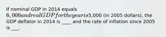 If nominal GDP in 2014 equals 6,000 and real GDP for the year is5,000 (in 2005 dollars), the GDP deflator in 2014 is ____ and the rate of inflation since 2005 is ___.