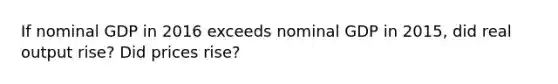 If nominal GDP in 2016 exceeds nominal GDP in 2015, did real output rise? Did prices rise?