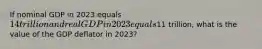 If nominal GDP in 2023 equals 14 trillion and real GDP in 2023 equals11 trillion, what is the value of the GDP deflator in 2023?