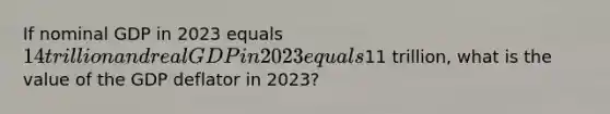 If nominal GDP in 2023 equals 14 trillion and real GDP in 2023 equals11 trillion, what is the value of the GDP deflator in 2023?