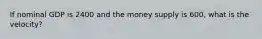 If nominal GDP is 2400 and the money supply is 600, what is the velocity?