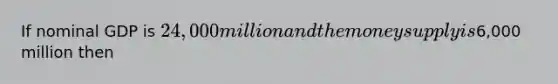 If nominal GDP is 24,000 million and the money supply is6,000 million then