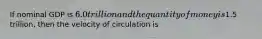 If nominal GDP is​ 6.0 trillion and the quantity of money is​1.5 trillion, then the velocity of circulation is