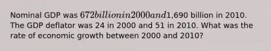 Nominal GDP was 672 billion in 2000 and1,690 billion in 2010. The GDP deflator was 24 in 2000 and 51 in 2010. What was the rate of economic growth between 2000 and 2010?