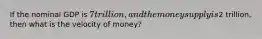 If the nominal GDP is 7 trillion, and the money supply is2 trillion, then what is the velocity of money?