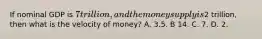 If nominal GDP is 7 trillion, and the money supply is2 trillion, then what is the velocity of money? A. 3.5. B 14. C. 7. D. 2.