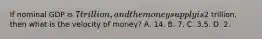If nominal GDP is 7 trillion, and the money supply is2 trillion, then what is the velocity of money? A. 14. B. 7. C. 3.5. D. 2.