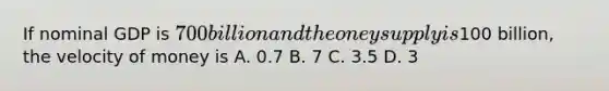 If nominal GDP is 700 billion and the oney supply is100 billion, the velocity of money is A. 0.7 B. 7 C. 3.5 D. 3