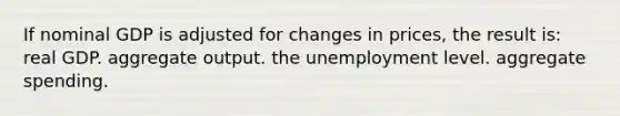 If nominal GDP is adjusted for changes in prices, the result is: real GDP. aggregate output. the unemployment level. aggregate spending.