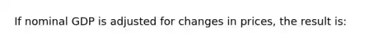 If nominal GDP is adjusted for changes in prices, the result is: