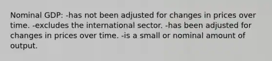 Nominal GDP: -has not been adjusted for changes in prices over time. -excludes the international sector. -has been adjusted for changes in prices over time. -is a small or nominal amount of output.