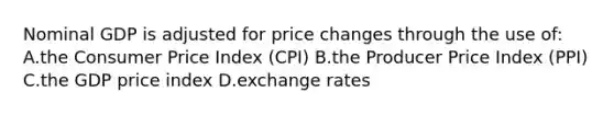 Nominal GDP is adjusted for price changes through the use of: A.the Consumer Price Index (CPI) B.the Producer Price Index (PPI) C.the GDP price index D.exchange rates