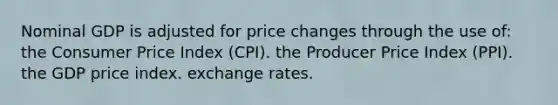 Nominal GDP is adjusted for price changes through the use of: the Consumer Price Index (CPI). the Producer Price Index (PPI). the GDP price index. exchange rates.