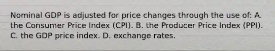 Nominal GDP is adjusted for price changes through the use of: A. the Consumer Price Index (CPI). B. the Producer Price Index (PPI). C. the GDP price index. D. exchange rates.