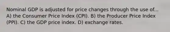 Nominal GDP is adjusted for price changes through the use of... A) the Consumer Price Index (CPI). B) the Producer Price Index (PPI). C) the GDP price index. D) exchange rates.