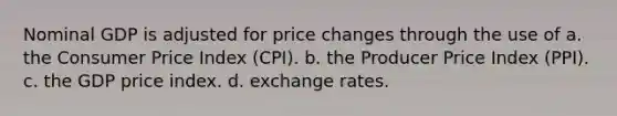 Nominal GDP is adjusted for price changes through the use of a. the Consumer Price Index (CPI). b. the Producer Price Index (PPI). c. the GDP price index. d. exchange rates.