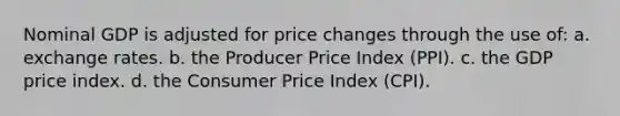 Nominal GDP is adjusted for price changes through the use of: a. exchange rates. b. the Producer Price Index (PPI). c. the GDP price index. d. the Consumer Price Index (CPI).