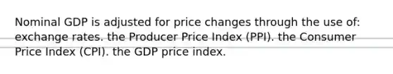 Nominal GDP is adjusted for price changes through the use of: exchange rates. the Producer Price Index (PPI). the Consumer Price Index (CPI). the GDP price index.