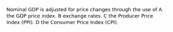 Nominal GDP is adjusted for price changes through the use of A the GDP price index. B exchange rates. C the Producer Price Index (PPI). D the Consumer Price Index (CPI).