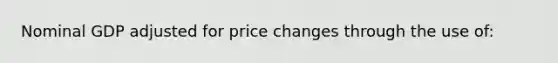 Nominal GDP adjusted for price changes through the use of: