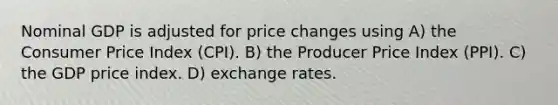 Nominal GDP is adjusted for price changes using A) the Consumer Price Index (CPI). B) the Producer Price Index (PPI). C) the GDP price index. D) exchange rates.