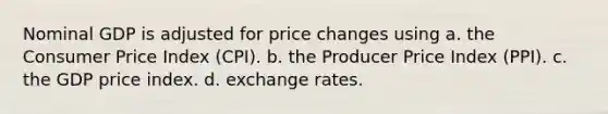 Nominal GDP is adjusted for price changes using a. the Consumer Price Index (CPI). b. the Producer Price Index (PPI). c. the GDP price index. d. exchange rates.