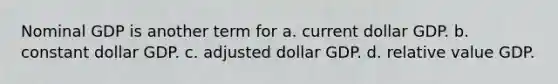 Nominal GDP is another term for a. current dollar GDP. b. constant dollar GDP. c. adjusted dollar GDP. d. relative value GDP.