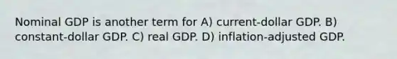 Nominal GDP is another term for A) current-dollar GDP. B) constant-dollar GDP. C) real GDP. D) inflation-adjusted GDP.