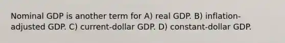 Nominal GDP is another term for A) real GDP. B) inflation-adjusted GDP. C) current-dollar GDP. D) constant-dollar GDP.