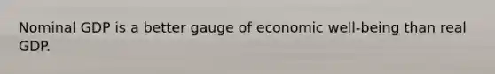 Nominal GDP is a better gauge of economic well-being than real GDP.